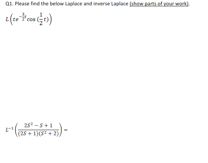 Q1. Please find the below Laplace and inverse Laplace (show parts of your work).
1
L(te
cos
2s2 – S+ 1
L-1
(25 + 1)(S2 + 2)
