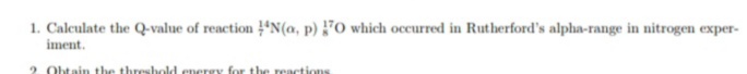 1. Calculate the Q-value of reaction "N(a, p) 70 which occurred in Rutherford's alpha-range in nitrogen exper-
iment.
2. Ohtain the threshold enerey
the reactions
