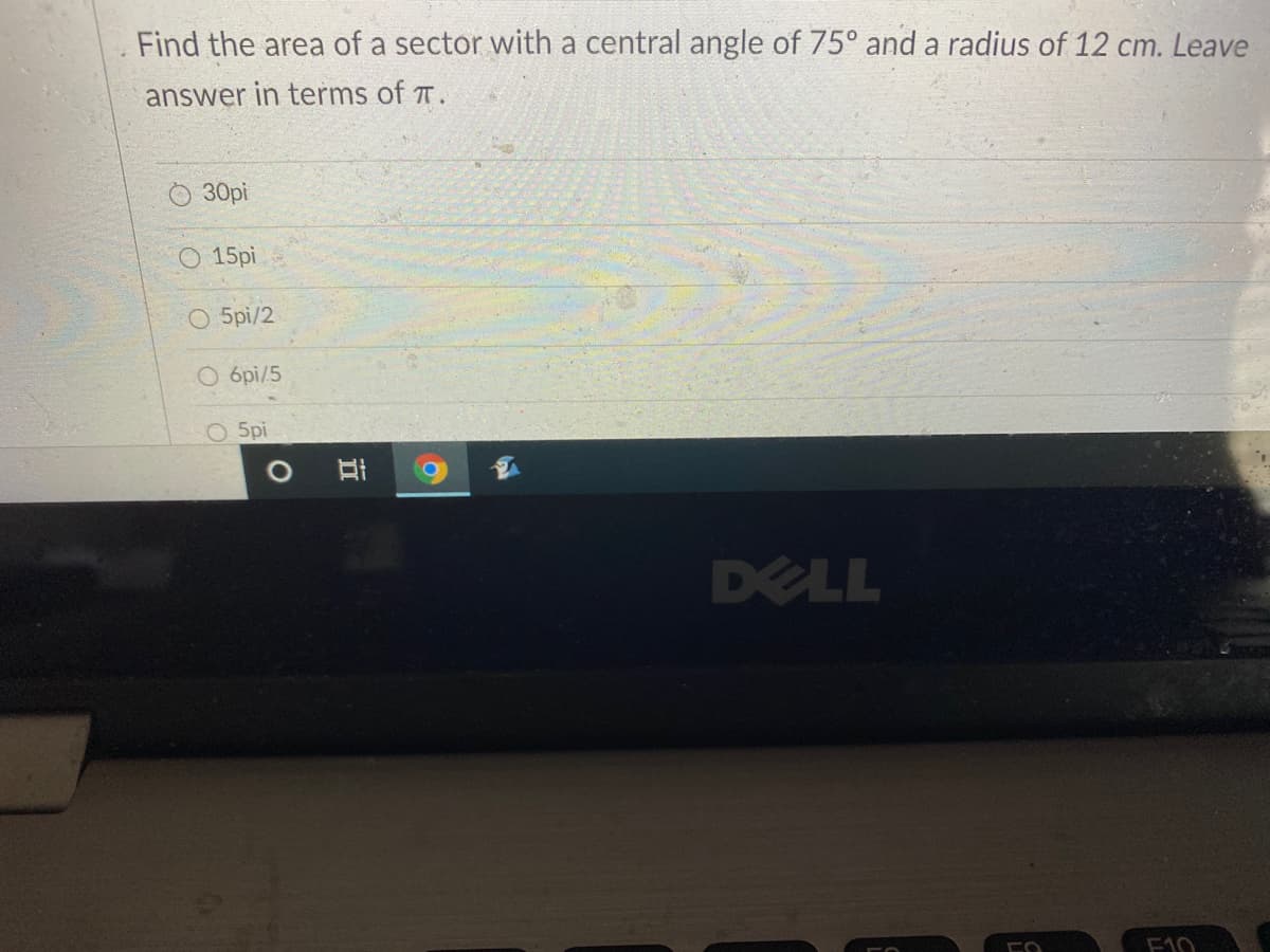 Find the area of a sector with a central angle of 75° and a radius of 12 cm. Leave
answer in terms of T.
30pi
O 15pi
O 5pi/2
O 6pi/5
O 5pi
DELL
F10
