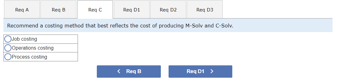 Req A
Req B
Req C
Job costing
Ooperations costing
●Process costing
Req D1
Req D2
Recommend a costing method that best reflects the cost of producing M-Solv and C-Solv.
< Req B
Req D3
Req D1 >