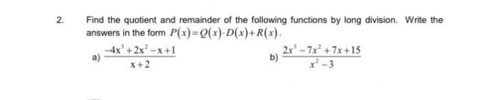 2.
Find the quotient and remainder of the following functions by long division. Write the
answers in the form P(x)=Q(x)·D(x)+R(x).
-4x' +2x -x+1
2x' – 7x² + 7x + 15
b)
x+2
x² -3
