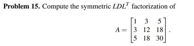 Problem 15. Compute the symmetric LDLT factorization of
13 5
3 12 18
5 18 30
A =