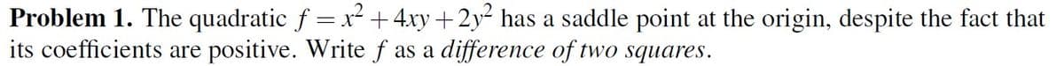 Problem 1. The quadratic f = x² + 4xy +2y²2 has a saddle point at the origin, despite the fact that
its coefficients are positive. Write f as a difference of two squares.