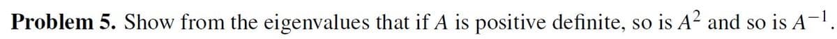 Problem 5. Show from the eigenvalues that if A is positive definite, so is A² and so is A-¹.