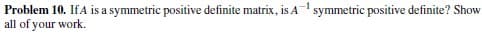 Problem 10. IfA is a symmetric positive definite matrix, is Asymmetric positive definite? Show
all of your work.