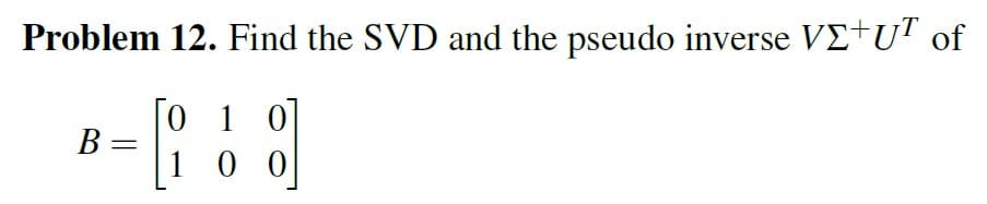 Problem 12. Find the SVD and the pseudo inverse VE+UT of
8]
B
=
0 1 0
100