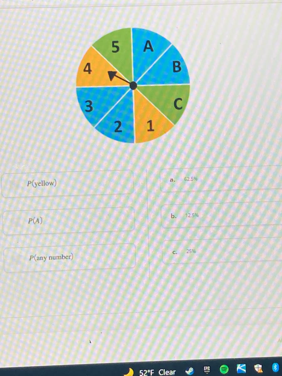 5 A
4
1
62.5%
P(yellow)
a.
b. 12.5%
P(A)
25%
C.
P(any number)
EPC
52°F Clear
B
