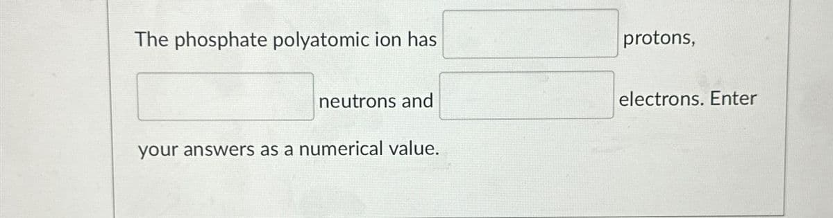 The phosphate polyatomic ion has
neutrons and
your answers as a numerical value.
protons,
electrons. Enter