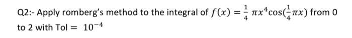 Q2:- Apply romberg's method to the integral of f(x) = nx*cos(nx) from 0
to 2 with Tol = 10-4
