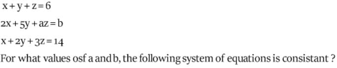 x+y+z=6
2X+5y +az=b
X+2y +3Z=14
For what values osf a and b, the following system of equations is consistant ?
