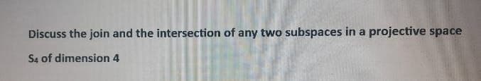 Discuss the join and the intersection of any two subspaces in a projective space
S4 of dimension 4