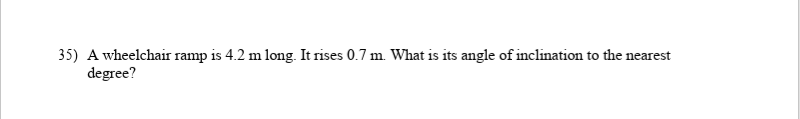 35) A wheelchair ramp is 4.2 m long. It rises 0.7 m. What is its angle of inclination to the nearest
degree?
