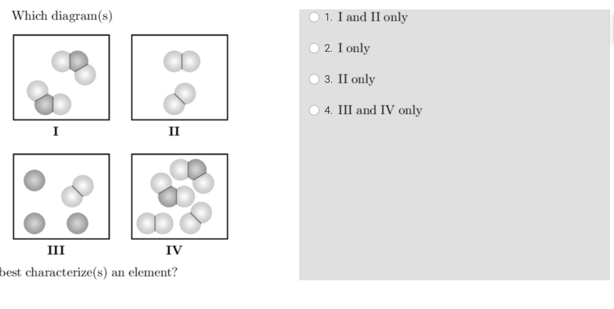 Which diagram(s)
1. I and II only
O 2. I only
О 3. II only
O 4. III and IV only
I
II
III
IV
best characterize(s) an element?
