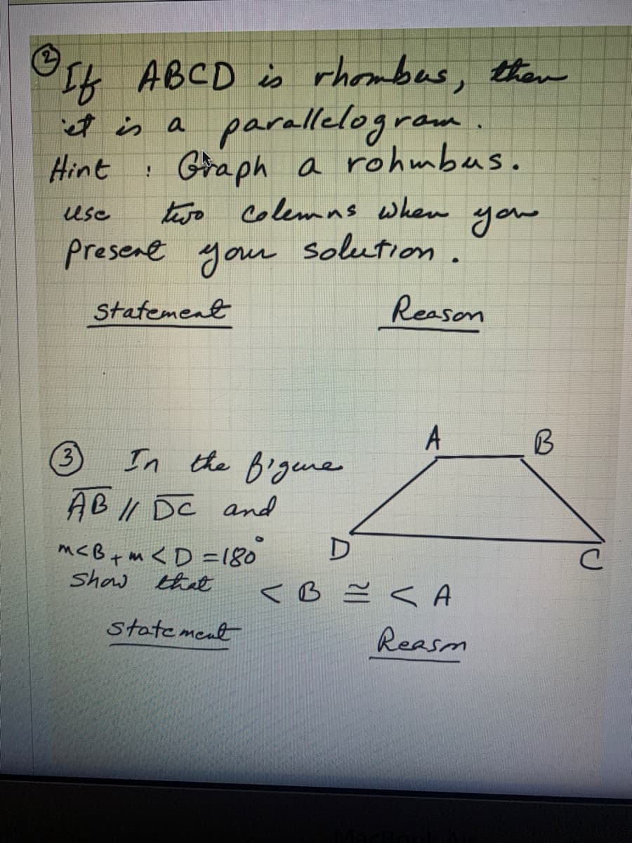 If ABCD is rhombes, them
t is a parallelogram
Graph a rohmbus.
Colemas
Hint
tjo colemns when
you
Presene your solution.
Usc
Statement
Reason
A
B
In the Bigene
AB I DC and
m<B+m <D =180
Show that
<B ě < A
statement
Reasm
