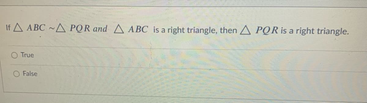 If A ABC ~A POR and A ABC is a right triangle, then A POR is a right triangle.
True
False
