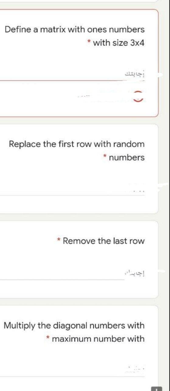 Define a matrix with ones numbers
with size 3x4
جابتك
Replace the first row with random
numbers
* Remove the last row
إجابران
Multiply the diagonal numbers with
* maximum number with
