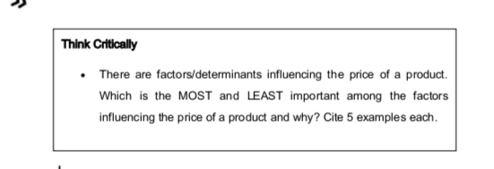 Think Critically
• There are factors/determinants influencing the price of a product.
Which is the MOST and LEAST important among the factors
influencing the price of a product and why? Cite 5 examples each.
