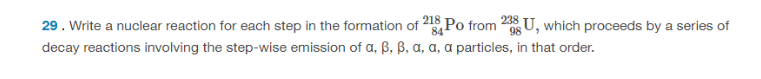 29. Write a nuclear reaction for each step in the formation of 218 Po from 238U, which proceeds by a series of
84
98
decay reactions involving the step-wise emission of a, ß, ß, a, a, a particles, in that order.