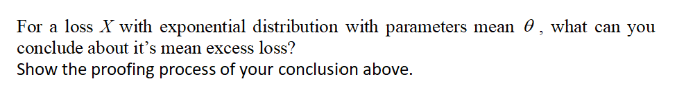 For a loss X with exponential distribution with parameters mean , what can you
conclude about it's mean excess loss?
Show the proofing process of your conclusion above.