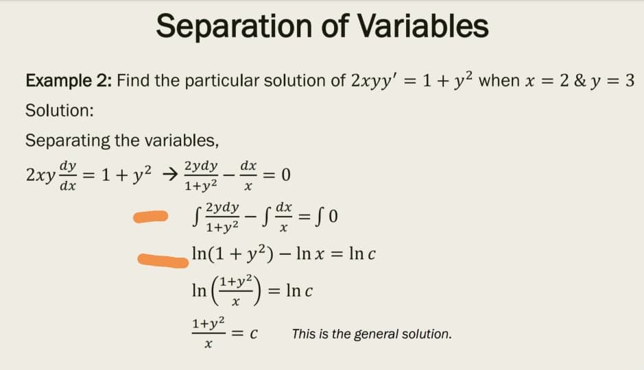 Separation of Variables
Example 2: Find the particular solution of 2xyy' = 1 + y? when x = 2 & y = 3
Solution:
Separating the variables,
dy
2ydy
dx
2xy = 1+ y2 →
1+y2
%|
-
dx
( 2ydy
dx
S = 5 0
-
%3D
1+y2
In(1 + y2) – Inx = In c
-
In () = In e
1+y2
= C
This is the general solution.
