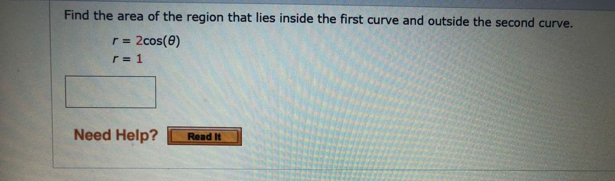 Find the area of the region that lies inside the first curve and outside the second curve.
r = 2cos(0)
r = 1
Need Help?
Read It
