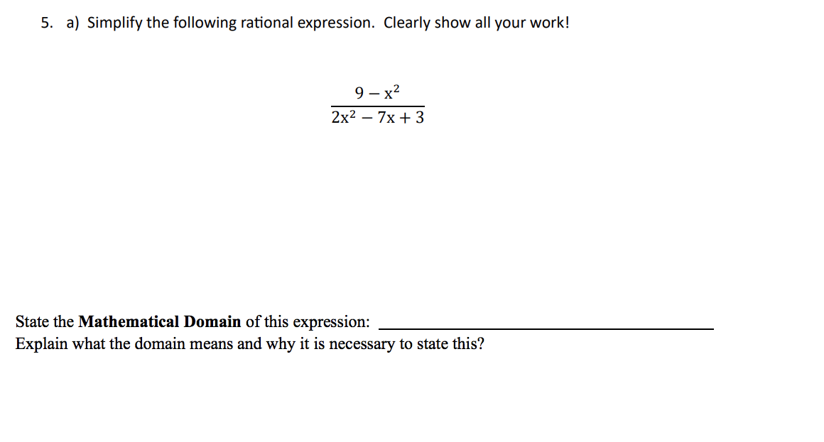 5. a) Simplify the following rational expression. Clearly show all your work!
9-x²
2x² - 7x + 3
State the Mathematical Domain of this expression:
Explain what the domain means and why it is necessary to state this?