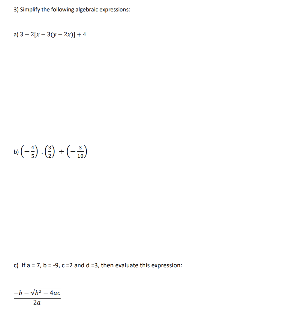 3) Simplify the following algebraic expressions:
a) 32[x - 3(y - 2x)] + 4
b) (-) · (-) + (-³)
c) If a = 7, b =-9, c = 2 and d =3, then evaluate this expression:
-b-√b² - 4ac
2a