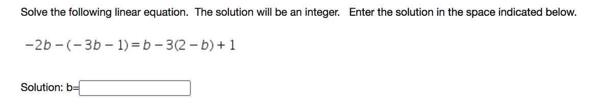 Solve the following linear equation. The solution will be an integer. Enter the solution in the space indicated below.
-2b - (- 3b – 1) = b – 3(2 – b)+ 1
Solution: b=
