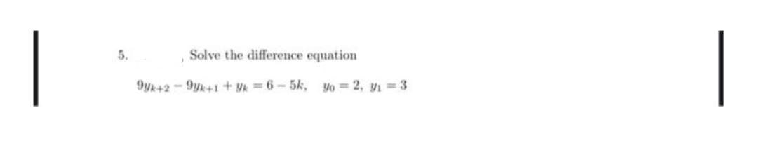 |
5.
Solve the difference equation
9yk+2-9yk+1+ Yk =6-5k, yo = 2, y 3
