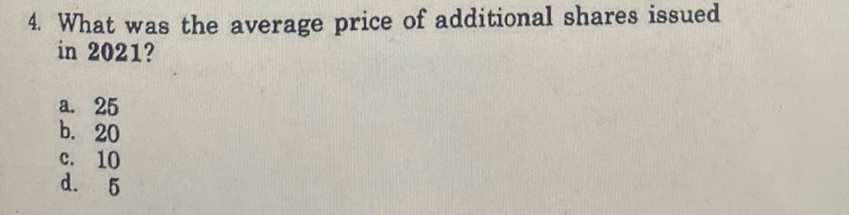 4. What was the average price of additional shares issued
in 2021?
a. 25
b. 20
с. 10
d. 5
