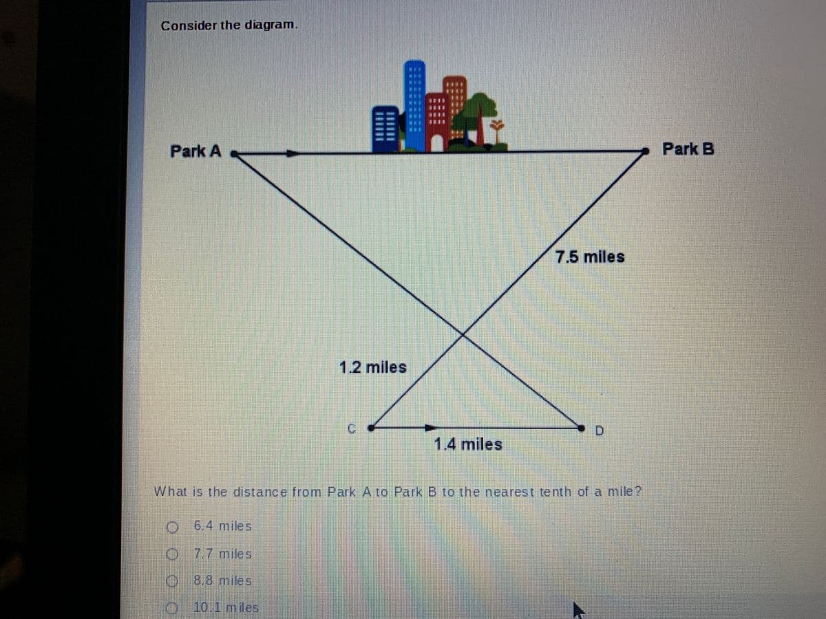 Consider the diagram.
Park A
Park B
7.5 miles
1.2 miles
1.4 miles
What is the distance from Park A to Park B to the nearest tenth of a mile?
O6.4 miles
7.7miles
0:8.8.miles
O 10.1 miles
