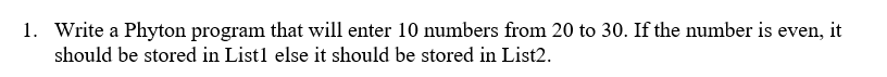 1. Write a Phyton program that will enter 10 numbers from 20 to 30. If the number is even, it
should be stored in List1 else it should be stored in List2.
