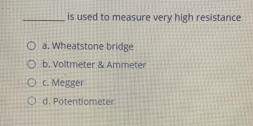 is used to measure very high resistance
O a. Wheatstone bridge
O b. Voltmeter & Ammeter
Oc. Megger
O d. Potentiometer
