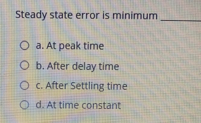 Steady state error is minimum
O a. At peak time
O b. After delay time
O C. After Settling time
O d. At time constant
