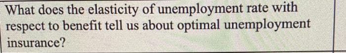 What does the elasticity of unemployment rate with
respect to benefit tell us about optimal unemployment
insurance?
