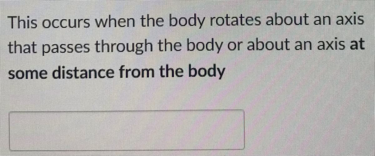 This occurs when the body rotates about an axis
that passes through the body or about an axis at
some distance from the body