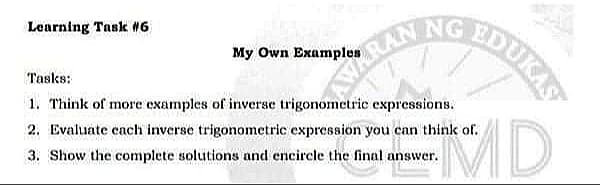 Learning Task #6
My Own Examples
Tasks:
1. Think of more examples of inverse trigonometric expressions.
2. Evaluate cach inverse trigonometric expression you can think of.
MD
3. Show the complete solutions and encircle the final answer.
