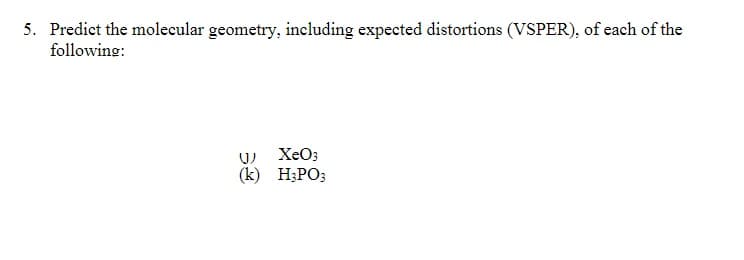 5. Predict the molecular geometry, including expected distortions (VSPER), of each of the
following:
U) XeO3
(k) H;PO;
