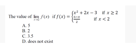 (x² + 2x – 3 if x > 2
The value of lim f(x) if f(x) = {6-x
if x < 2
A. 5
В. 2
С. 3.5
D. does not exist
