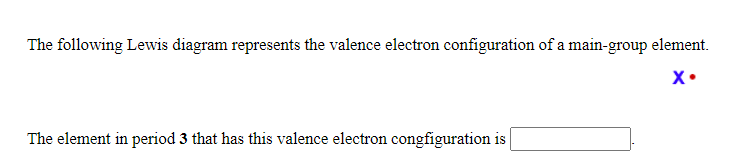 The following Lewis diagram represents the valence electron configuration of a main-group element.
X•
The element in period 3 that has this valence electron congfiguration is
