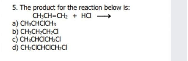 5. The product for the reaction below is:
CH3CH=CH2 + HCI →
а) CH:CHCICH3
b) CH3CH2CH2CI
c) CH3CHCICH2CI
d) CH2CICHCICH2CI
