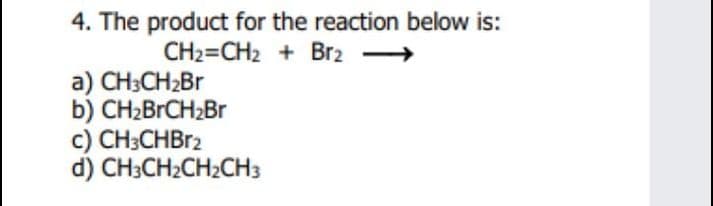 4. The product for the reaction below is:
CH2=CH2 + Br2 -
a) CH;CH2BR
b) CH2BRCH2B1
c) CH;CHBR2
d) CH3CH2CH2CH3
