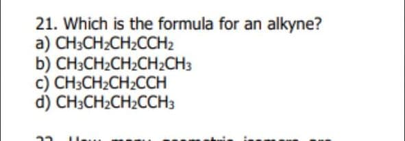 21. Which is the formula for an alkyne?
a) CH3CH2CH2CCH2
b) CH;CH2CH2CH2CH3
c) CH3CH2CH2CCH
d) CH3CH2CH2CCH3
ינא
