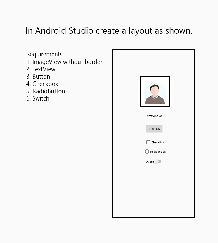 In Android Studio create a layout as shown.
Requirements
1. ImageView without border
2. TextView
3. Button
4. Checkbox
5. RadioButton
6. Switch
TextView
BUTTON
CheckBox
RadioButton
Switch
