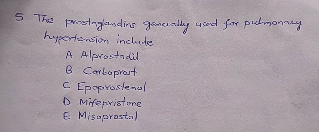 The prostaglandins geneually used for pulmonaary
hypertension inclute
A Alprostadil
B Carboprost
C Epoprostenol
O Mifepvistone
E Misoprostol
B
C
