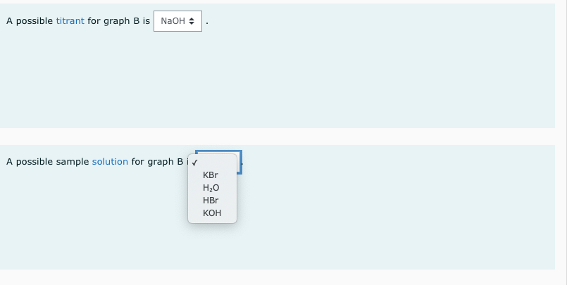 A possible titrant for graph B is
NAOH +
A possible sample solution for graph B iv
KBr
H20
HBr
кон
