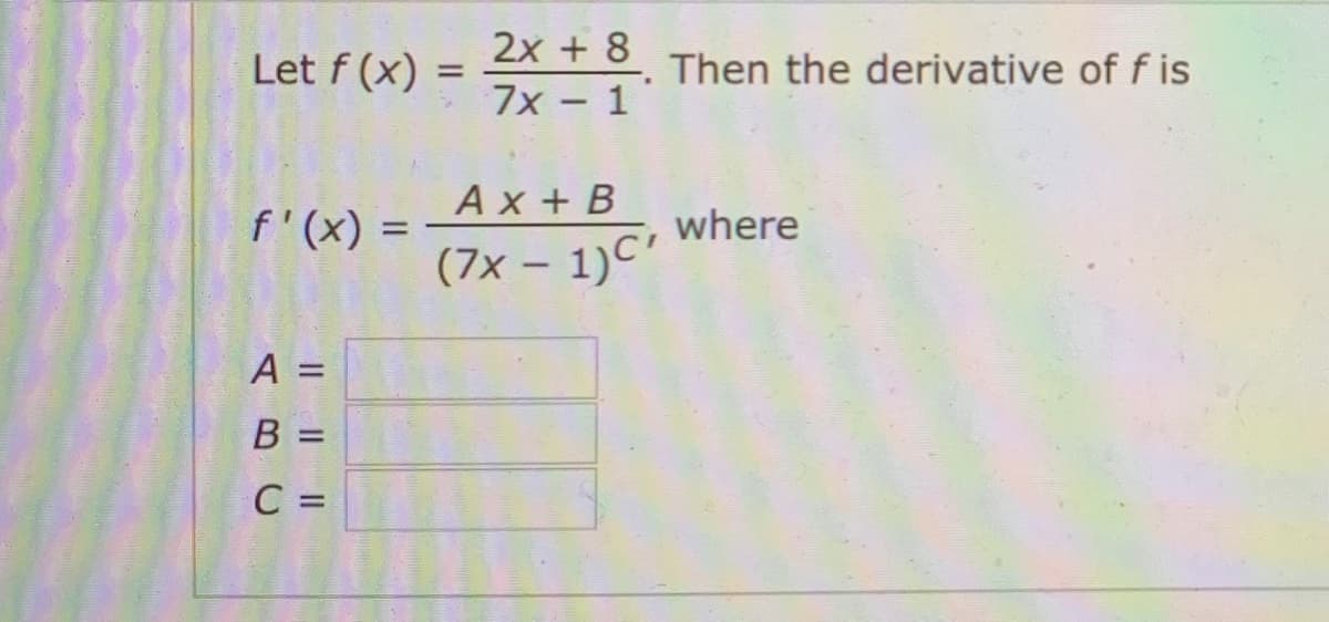 2x + 8
7x - 1'
Let f (x) =
Then the derivative of f is
%3D
Ax + B
f'(x) =
where
(7x – 1)C'
%3D
В
C =
