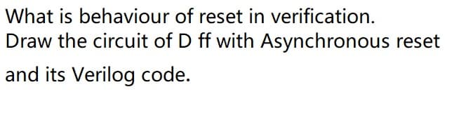 What is behaviour of reset in verification.
Draw the circuit of D ff with Asynchronous reset
and its Verilog code.
