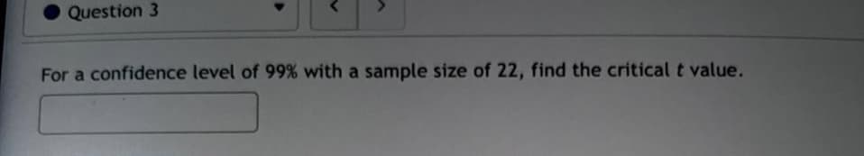 Question 3
For a confidence level of 99% with a sample size of 22, find the critical t value.
