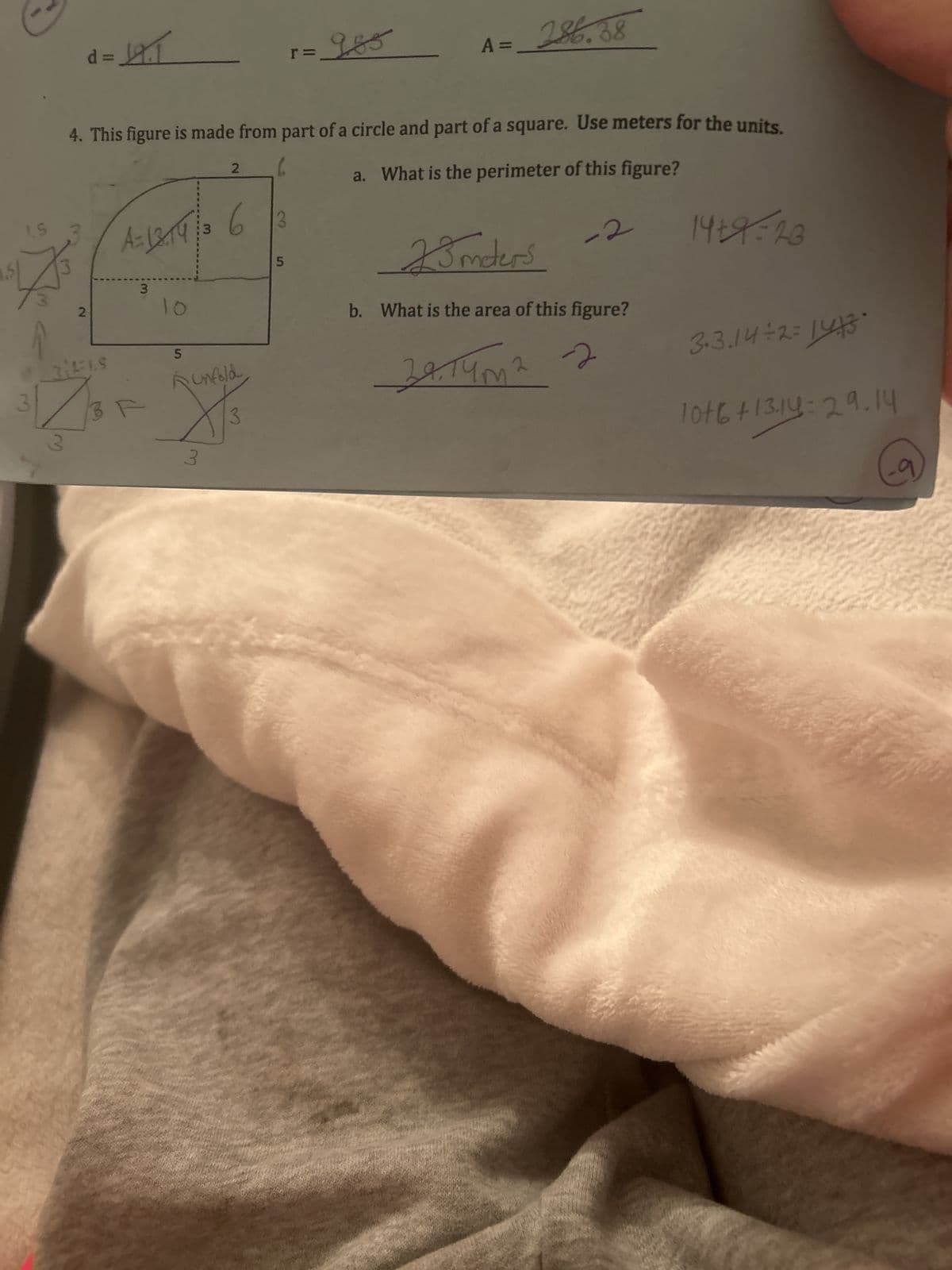 3
أبواء
d=12.1
2
314-15
4. This figure is made from part of a circle and part of a square. Use meters for the units.
6
a. What is the perimeter of this figure?
A=13-14 / 36
3
F
10
2
5
Runfold
3
985
5
A=286.38
-2
23 meters
b. What is the area of this figure?
आपल
39,14m²
2
14+9=28
3.3.14÷2=1443*
10+66+1319=29.14
9